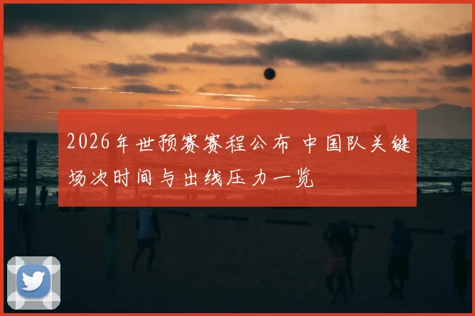 2026年世预赛赛程公布 中国队关键场次时间与出线压力一览