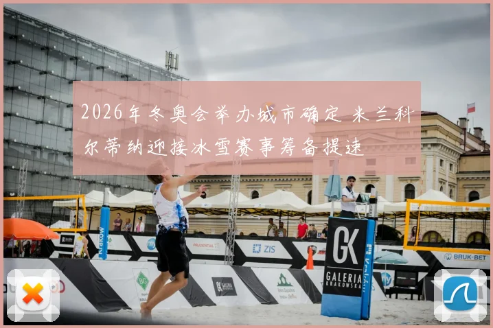 2026年冬奥会举办城市确定 米兰科尔蒂纳迎接冰雪赛事筹备提速