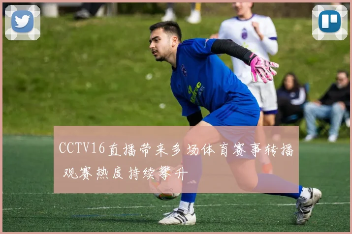 CCTV16直播带来多场体育赛事转播 观赛热度持续攀升