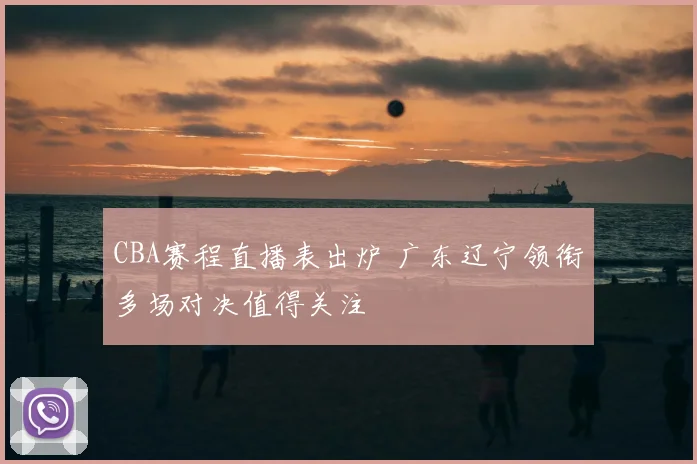 CBA赛程直播表出炉 广东辽宁领衔多场对决值得关注