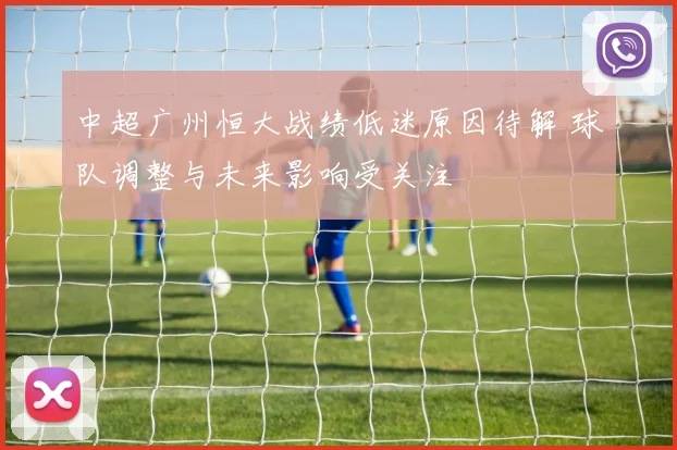 中超广州恒大战绩低迷原因待解 球队调整与未来影响受关注