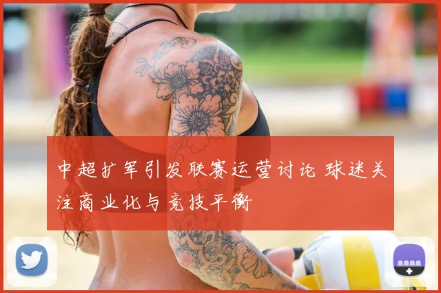中超扩军引发联赛运营讨论 球迷关注商业化与竞技平衡