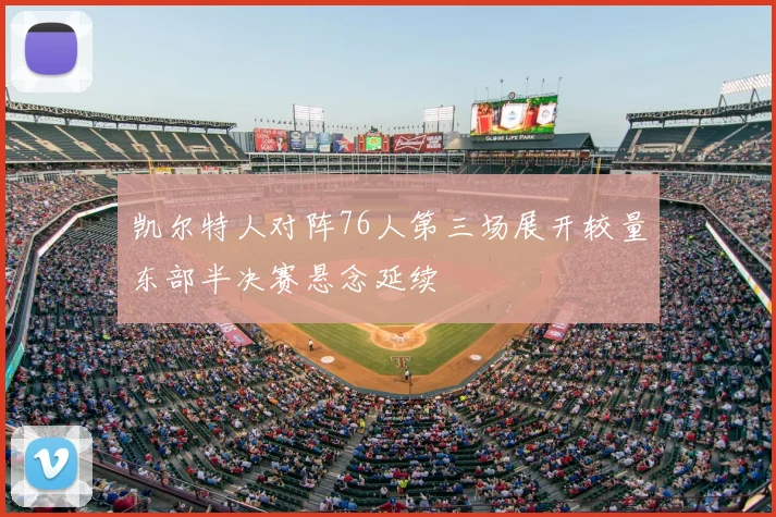 凯尔特人对阵76人第三场展开较量东部半决赛悬念延续