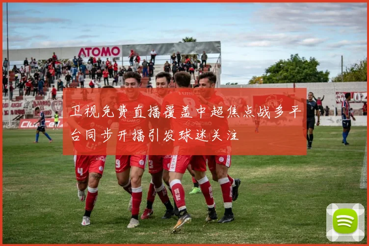 卫视免费直播覆盖中超焦点战多平台同步开播引发球迷关注