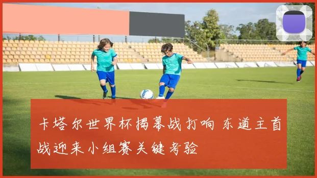 卡塔尔世界杯揭幕战打响 东道主首战迎来小组赛关键考验