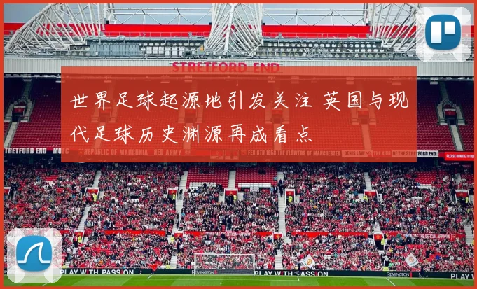 世界足球起源地引发关注 英国与现代足球历史渊源再成看点