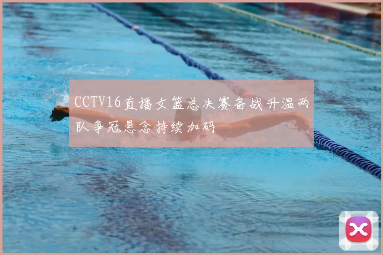 CCTV16直播女篮总决赛备战升温两队争冠悬念持续加码