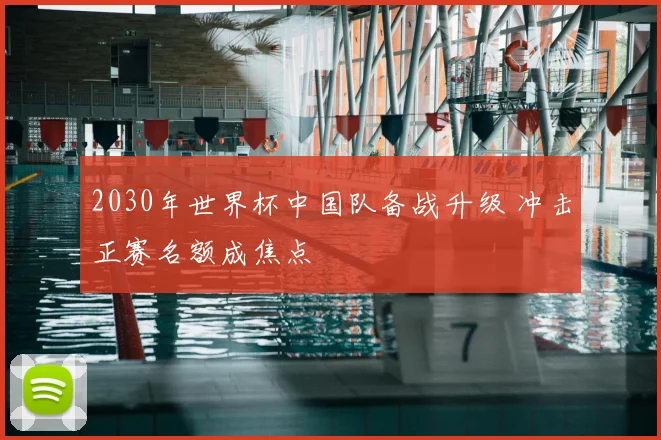 2030年世界杯中国队备战升级 冲击正赛名额成焦点