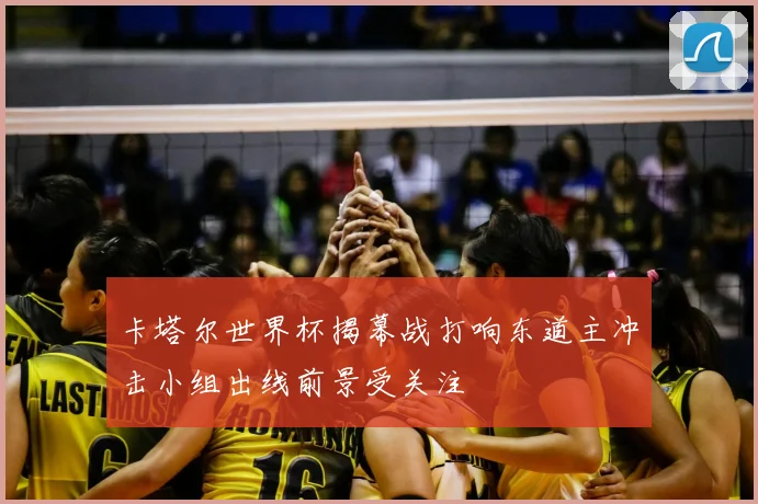 卡塔尔世界杯揭幕战打响东道主冲击小组出线前景受关注