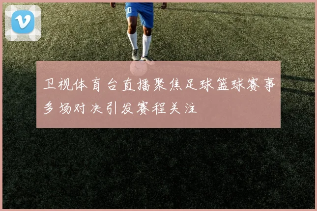 卫视体育台直播聚焦足球篮球赛事多场对决引发赛程关注