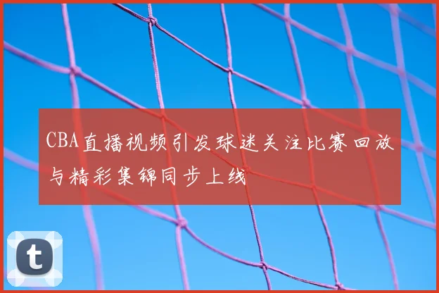 CBA直播视频引发球迷关注比赛回放与精彩集锦同步上线