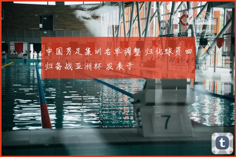 中国男足集训名单调整 归化球员回归备战亚洲杯 发表于