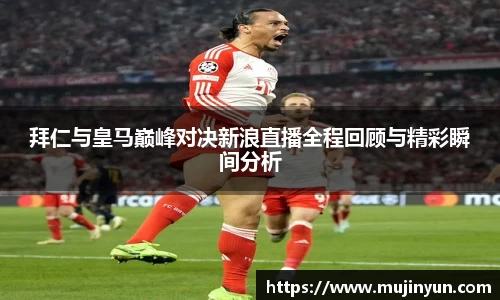 拜仁与皇马巅峰对决新浪直播全程回顾与精彩瞬间分析