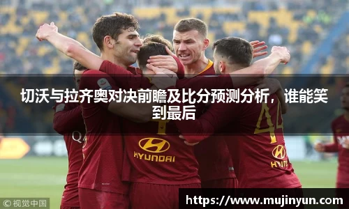 切沃与拉齐奥对决前瞻及比分预测分析，谁能笑到最后